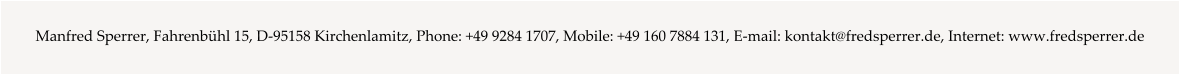Manfred Sperrer, Fahrenbühl 15, D-95158 Kirchenlamitz, Phone: +49 9284 1707, Mobile: +49 160 7884 131, E-mail: kontakt@fredsperrer.de, Internet: www.fredsperrer.de