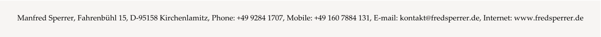 Manfred Sperrer, Fahrenbühl 15, D-95158 Kirchenlamitz, Phone: +49 9284 1707, Mobile: +49 160 7884 131, E-mail: kontakt@fredsperrer.de, Internet: www.fredsperrer.de
