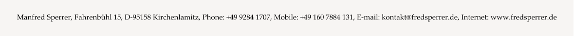 Manfred Sperrer, Fahrenbühl 15, D-95158 Kirchenlamitz, Phone: +49 9284 1707, Mobile: +49 160 7884 131, E-mail: kontakt@fredsperrer.de, Internet: www.fredsperrer.de