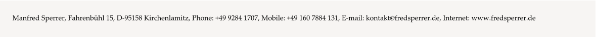 Manfred Sperrer, Fahrenbühl 15, D-95158 Kirchenlamitz, Phone: +49 9284 1707, Mobile: +49 160 7884 131, E-mail: kontakt@fredsperrer.de, Internet: www.fredsperrer.de