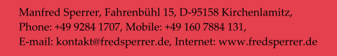 Manfred Sperrer, Fahrenbühl 15, D-95158 Kirchenlamitz,  Phone: +49 9284 1707, Mobile: +49 160 7884 131,  E-mail: kontakt@fredsperrer.de, Internet: www.fredsperrer.de